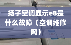 揚(yáng)子空調(diào)顯示e8是什么故障（空調(diào)維修網(wǎng)）