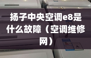 揚(yáng)子中央空調(diào)e8是什么故障（空調(diào)維修網(wǎng)）