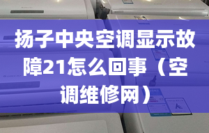 揚(yáng)子中央空調(diào)顯示故障21怎么回事（空調(diào)維修網(wǎng)）