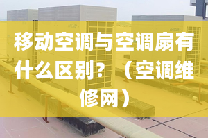 移動空調與空調扇有什么區(qū)別？（空調維修網）