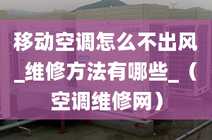 移動空調怎么不出風_維修方法有哪些_（空調維修網）