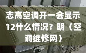 志高空調(diào)開(kāi)一會(huì)顯示12什么情況？明（空調(diào)維修網(wǎng)）