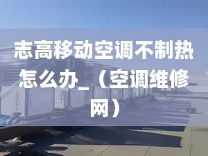 志高移動空調(diào)不制熱怎么辦_（空調(diào)維修網(wǎng)）