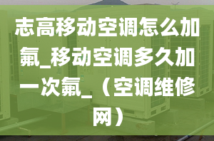 志高移動(dòng)空調(diào)怎么加氟_移動(dòng)空調(diào)多久加一次氟_（空調(diào)維修網(wǎng)）