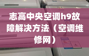 志高中央空調(diào)h9故障解決方法（空調(diào)維修網(wǎng)）