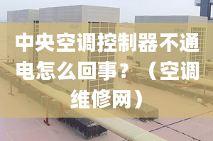 中央空調(diào)控制器不通電怎么回事？（空調(diào)維修網(wǎng)）