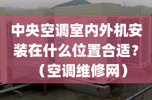 中央空調(diào)室內(nèi)外機(jī)安裝在什么位置合適？（空調(diào)維修網(wǎng)）