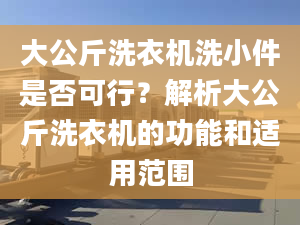 大公斤洗衣機(jī)洗小件是否可行？解析大公斤洗衣機(jī)的功能和適用范圍