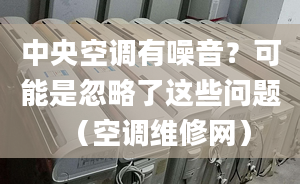 中央空調(diào)有噪音？可能是忽略了這些問(wèn)題（空調(diào)維修網(wǎng)）