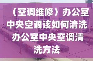 （空調(diào)維修）辦公室中央空調(diào)該如何清洗 辦公室中央空調(diào)清洗方法