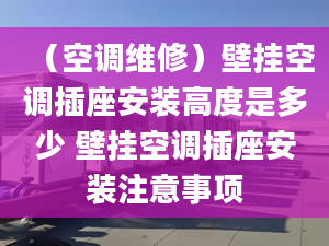 （空調(diào)維修）壁掛空調(diào)插座安裝高度是多少 壁掛空調(diào)插座安裝注意事項(xiàng)