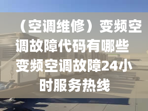 （空調(diào)維修）變頻空調(diào)故障代碼有哪些 變頻空調(diào)故障24小時服務(wù)熱線