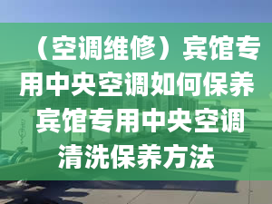 （空調(diào)維修）賓館專用中央空調(diào)如何保養(yǎng) 賓館專用中央空調(diào)清洗保養(yǎng)方法