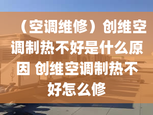 （空調(diào)維修）創(chuàng)維空調(diào)制熱不好是什么原因 創(chuàng)維空調(diào)制熱不好怎么修