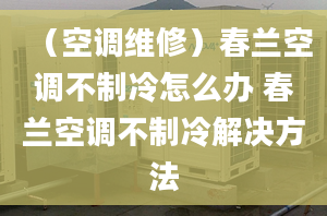 （空調(diào)維修）春蘭空調(diào)不制冷怎么辦 春蘭空調(diào)不制冷解決方法