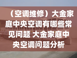 （空調維修）大金家庭中央空調有哪些常見問題 大金家庭中央空調問題分析