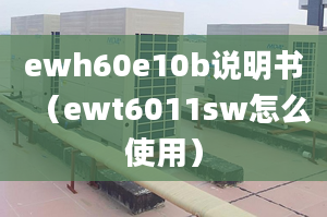 ewh60e10b說明書（ewt6011sw怎么使用）