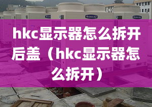 hkc顯示器怎么拆開后蓋（hkc顯示器怎么拆開）