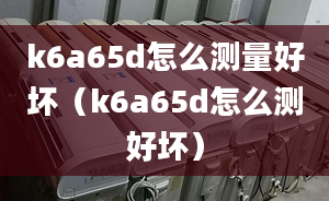 k6a65d怎么測量好壞（k6a65d怎么測好壞）