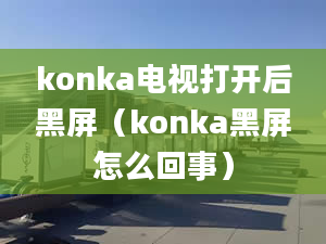 konka電視打開后黑屏（konka黑屏怎么回事）