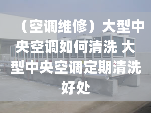 （空調維修）大型中央空調如何清洗 大型中央空調定期清洗好處