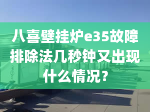 八喜壁掛爐e35故障排除法幾秒鐘又出現(xiàn)什么情況？