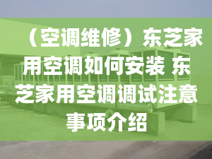 （空調維修）東芝家用空調如何安裝 東芝家用空調調試注意事項介紹