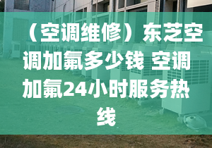 （空調(diào)維修）東芝空調(diào)加氟多少錢 空調(diào)加氟24小時(shí)服務(wù)熱線