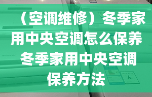 （空調維修）冬季家用中央空調怎么保養(yǎng) 冬季家用中央空調保養(yǎng)方法