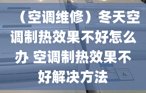 （空調(diào)維修）冬天空調(diào)制熱效果不好怎么辦 空調(diào)制熱效果不好解決方法