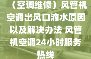 （空調(diào)維修）風管機空調(diào)出風口滴水原因以及解決辦法 風管機空調(diào)24小時服務熱線