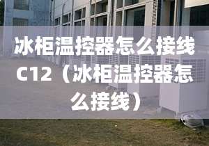 冰柜溫控器怎么接線C12（冰柜溫控器怎么接線）