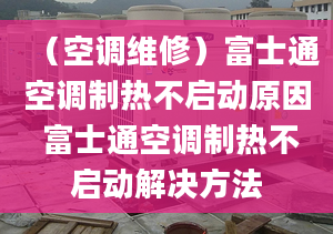 （空調(diào)維修）富士通空調(diào)制熱不啟動原因 富士通空調(diào)制熱不啟動解決方法