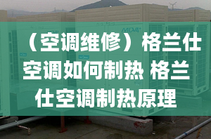 （空調(diào)維修）格蘭仕空調(diào)如何制熱 格蘭仕空調(diào)制熱原理