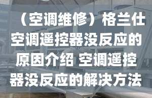 （空調(diào)維修）格蘭仕空調(diào)遙控器沒反應(yīng)的原因介紹 空調(diào)遙控器沒反應(yīng)的解決方法