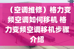 （空調(diào)維修）格力變頻空調(diào)如何移機(jī) 格力變頻空調(diào)移機(jī)步驟介紹