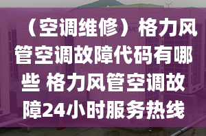 （空調(diào)維修）格力風(fēng)管空調(diào)故障代碼有哪些 格力風(fēng)管空調(diào)故障24小時服務(wù)熱線