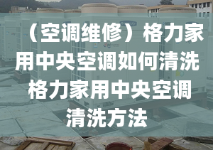 （空調維修）格力家用中央空調如何清洗 格力家用中央空調清洗方法