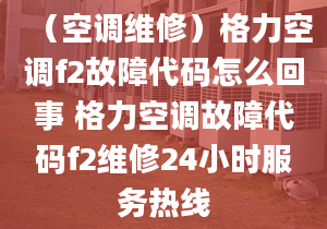 （空調(diào)維修）格力空調(diào)f2故障代碼怎么回事 格力空調(diào)故障代碼f2維修24小時服務(wù)熱線