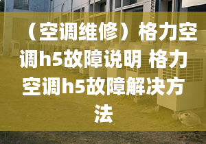 （空調(diào)維修）格力空調(diào)h5故障說明 格力空調(diào)h5故障解決方法