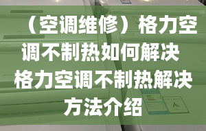 （空調(diào)維修）格力空調(diào)不制熱如何解決 格力空調(diào)不制熱解決方法介紹