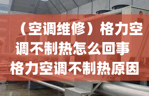 （空調(diào)維修）格力空調(diào)不制熱怎么回事 格力空調(diào)不制熱原因