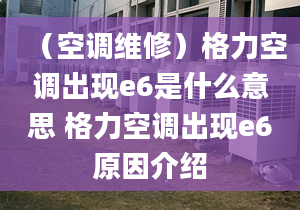 （空調(diào)維修）格力空調(diào)出現(xiàn)e6是什么意思 格力空調(diào)出現(xiàn)e6原因介紹