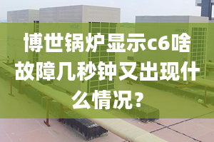 博世鍋爐顯示c6啥故障幾秒鐘又出現(xiàn)什么情況？