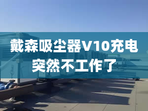 戴森吸塵器V10充電突然不工作了