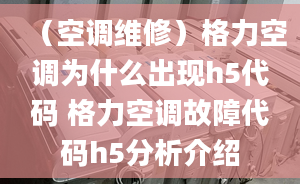 （空調(diào)維修）格力空調(diào)為什么出現(xiàn)h5代碼 格力空調(diào)故障代碼h5分析介紹