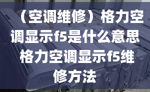 （空調(diào)維修）格力空調(diào)顯示f5是什么意思 格力空調(diào)顯示f5維修方法