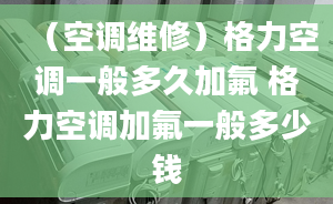 （空調(diào)維修）格力空調(diào)一般多久加氟 格力空調(diào)加氟一般多少錢