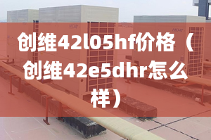 創(chuàng)維42l05hf價格（創(chuàng)維42e5dhr怎么樣）