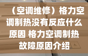 （空調(diào)維修）格力空調(diào)制熱沒有反應什么原因 格力空調(diào)制熱故障原因介紹